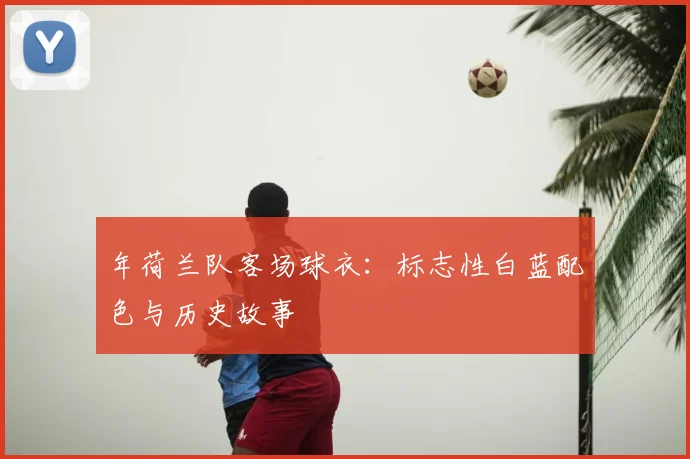年荷兰队客场球衣：标志性白蓝配色与历史故事