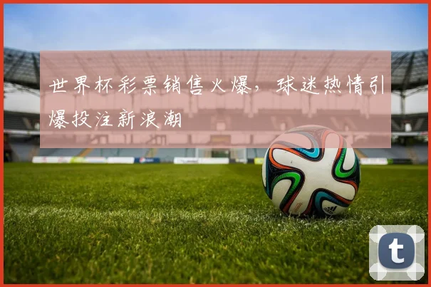 世界杯彩票销售火爆，球迷热情引爆投注新浪潮