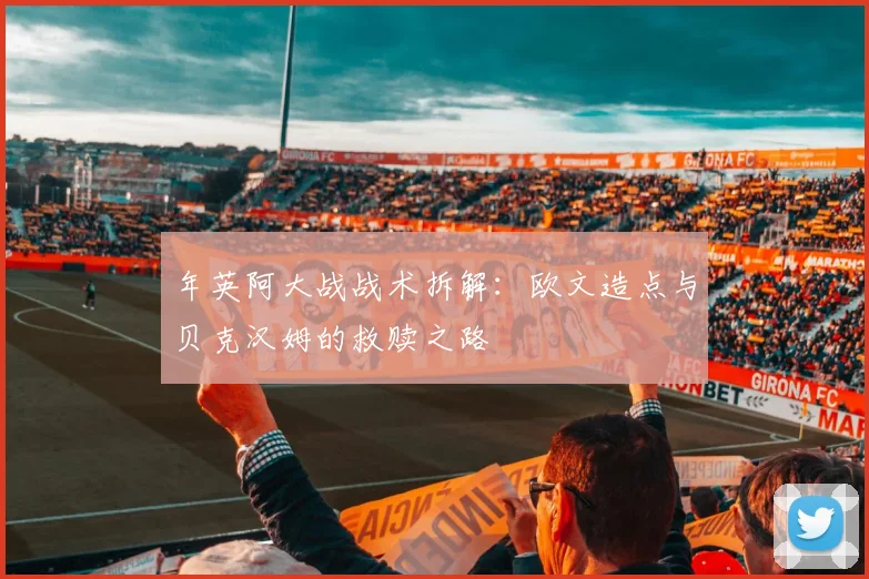 年英阿大战战术拆解：欧文造点与贝克汉姆的救赎之路