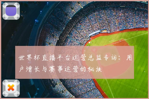 世界杯直播平台运营总监专访：用户增长与赛事运营的秘诀