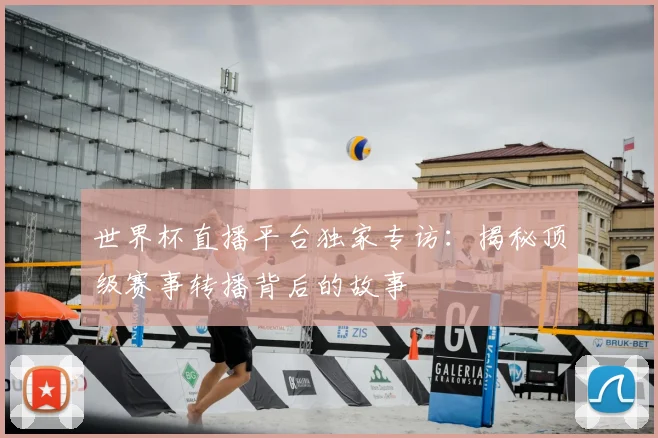 世界杯直播平台独家专访：揭秘顶级赛事转播背后的故事