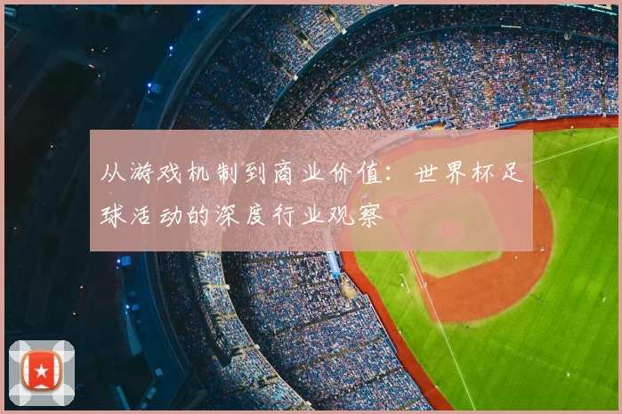 从游戏机制到商业价值：世界杯足球活动的深度行业观察