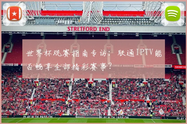 世界杯观赛指南专访：联通IPTV能否畅享全部精彩赛事？