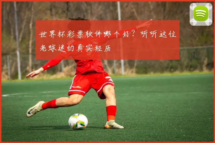 世界杯彩票软件哪个好？听听这位老球迷的真实经历