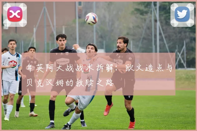 年英阿大战战术拆解：欧文造点与贝克汉姆的救赎之路