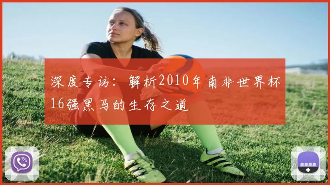 深度专访：解析2010年南非世界杯16强黑马的生存之道
