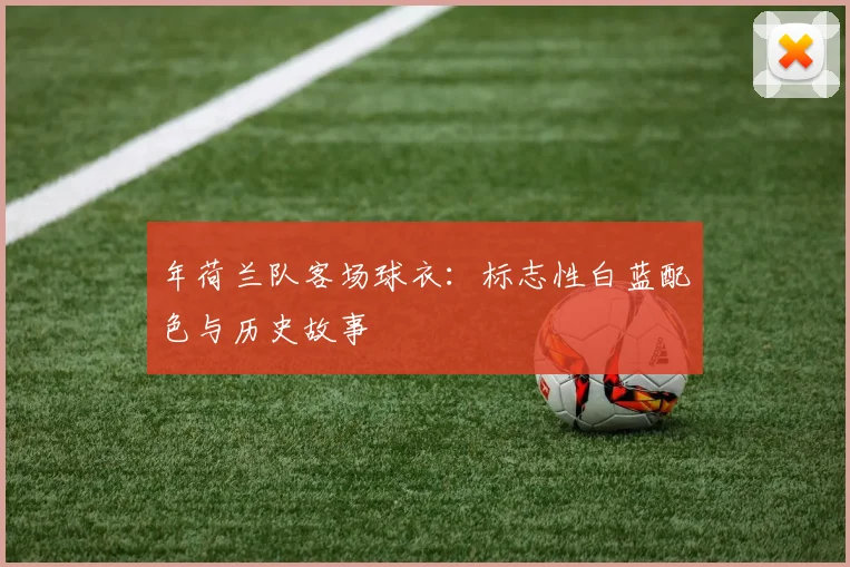 年荷兰队客场球衣：标志性白蓝配色与历史故事