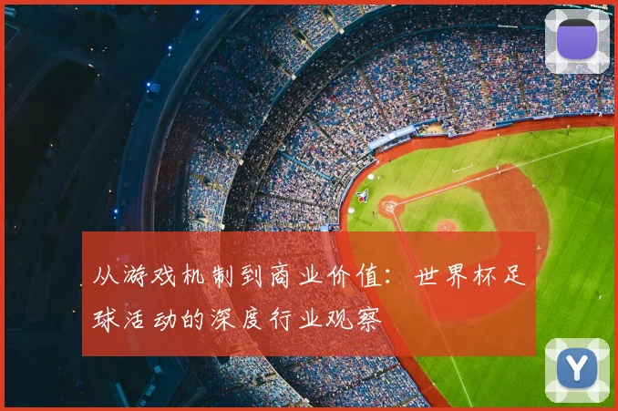 从游戏机制到商业价值：世界杯足球活动的深度行业观察