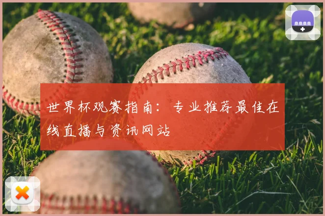 世界杯观赛指南:专业推荐最佳在线直播与资讯网站