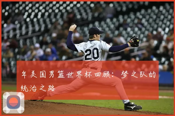年美国男篮世界杯回顾：梦之队的统治之路
