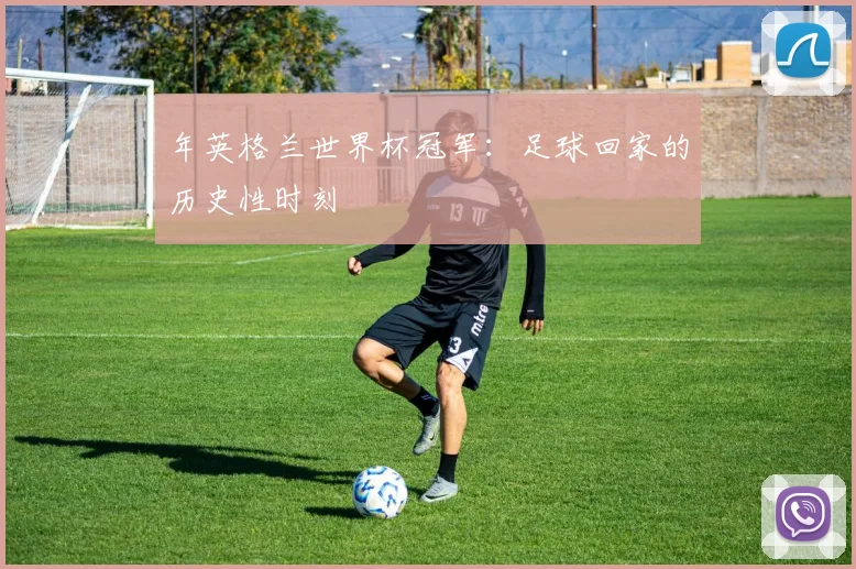 年英格兰世界杯冠军：足球回家的历史性时刻