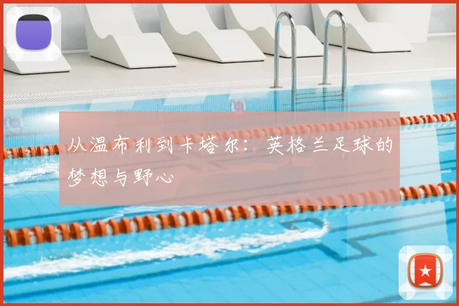 从温布利到卡塔尔：英格兰足球的梦想与野心