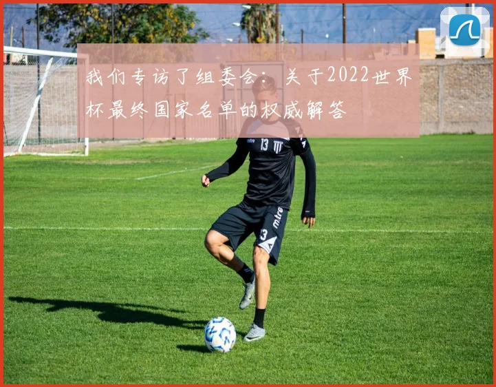 我们专访了组委会：关于2022世界杯最终国家名单的权威解答