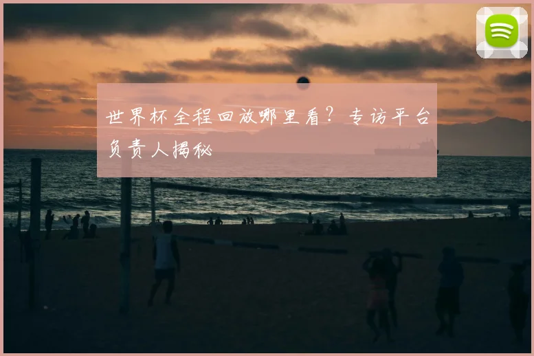 世界杯全程回放哪里看？专访平台负责人揭秘