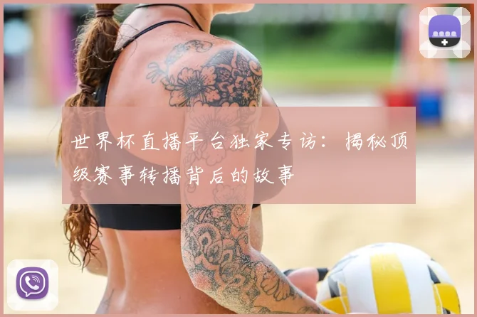世界杯直播平台独家专访：揭秘顶级赛事转播背后的故事