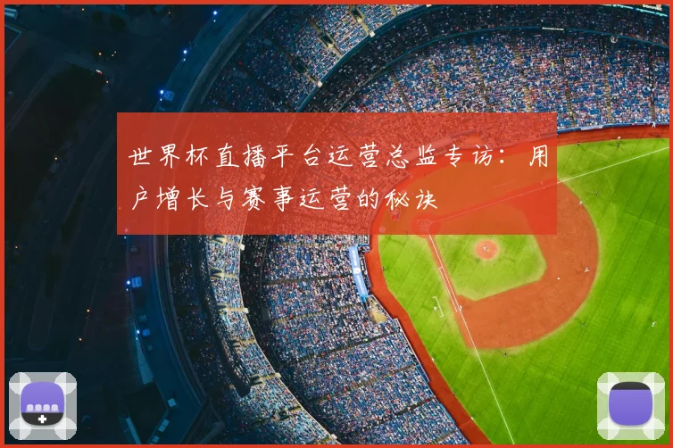世界杯直播平台运营总监专访：用户增长与赛事运营的秘诀