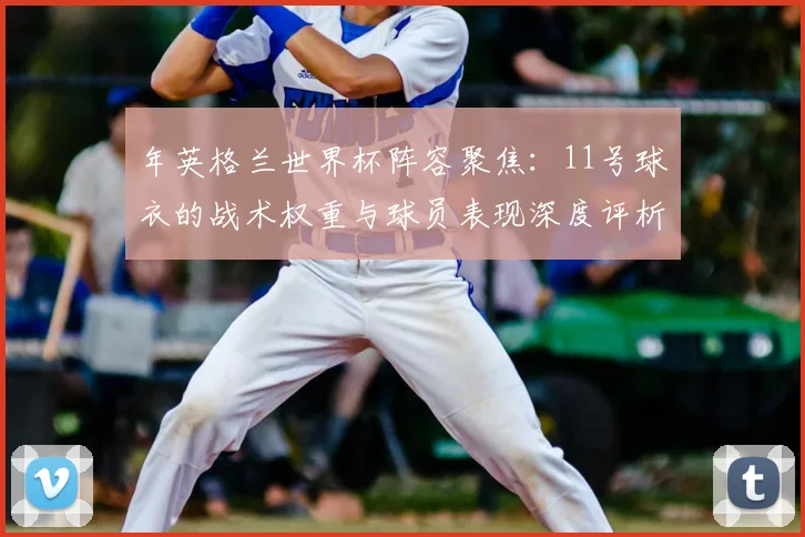 年英格兰世界杯阵容聚焦：11号球衣的战术权重与球员表现深度评析