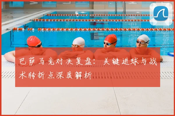 巴萨马竞对决复盘：关键进球与战术转折点深度解析