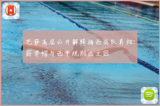 巴萨高层公开解释梅西离队真相:薪资帽与西甲规则成主因