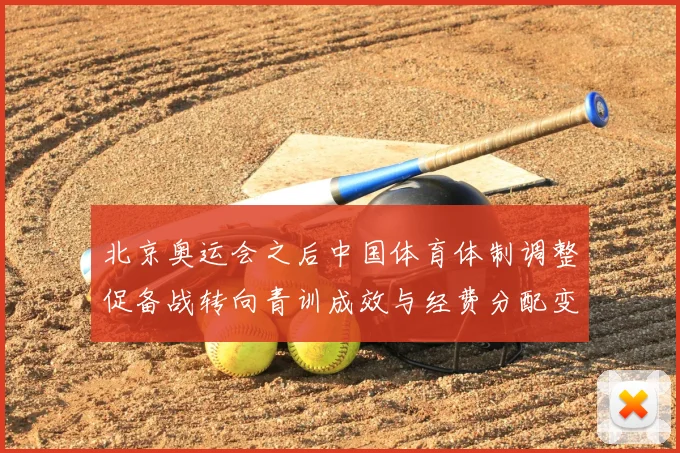 北京奥运会之后中国体育体制调整促备战转向青训成效与经费分配变化评估