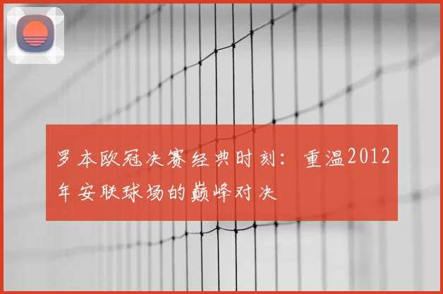 罗本欧冠决赛经典时刻：重温2012年安联球场的巅峰对决