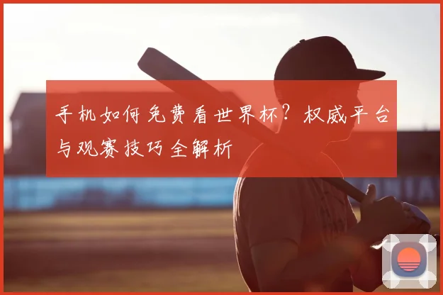 手机如何免费看世界杯？权威平台与观赛技巧全解析