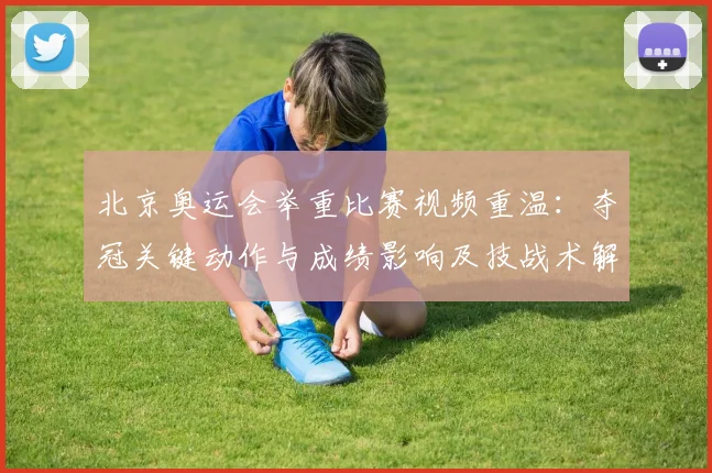 北京奥运会举重比赛视频重温:夺冠关键动作与成绩影响及技战术解读
