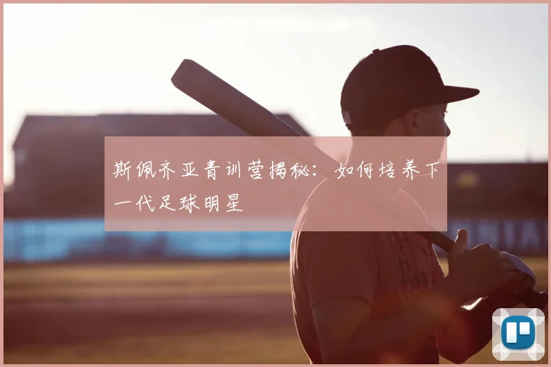 斯佩齐亚青训营揭秘:如何培养下一代足球明星