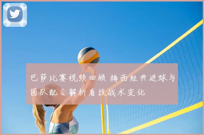 巴萨比赛视频回顾 梅西经典进球与团队配合解析看技战术变化
