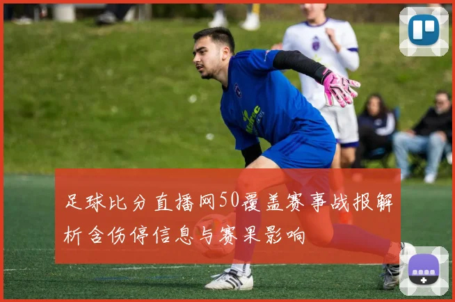 足球比分直播网50覆盖赛事战报解析含伤停信息与赛果影响