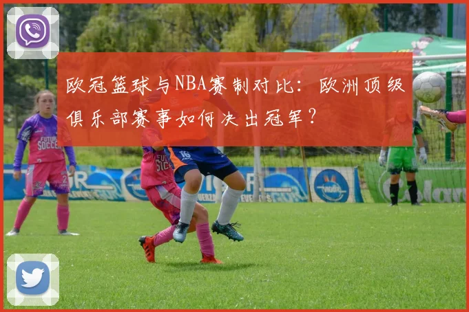 欧冠篮球与NBA赛制对比:欧洲顶级俱乐部赛事如何决出冠军?