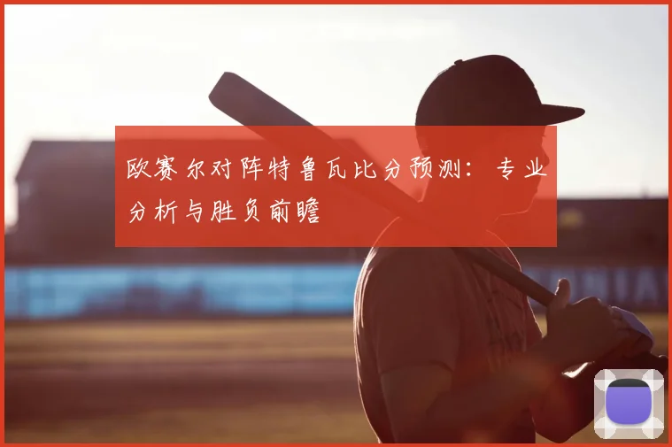 欧赛尔对阵特鲁瓦比分预测：专业分析与胜负前瞻