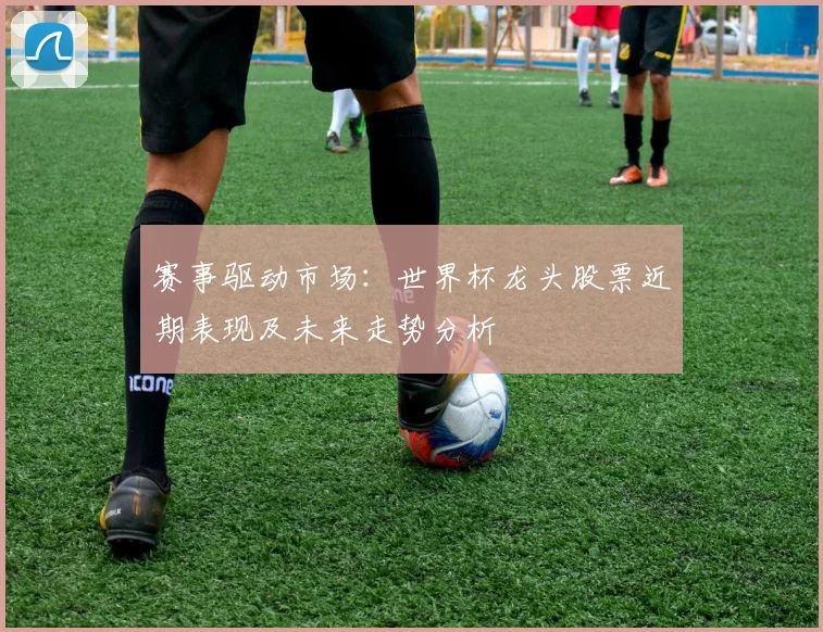 赛事驱动市场：世界杯龙头股票近期表现及未来走势分析