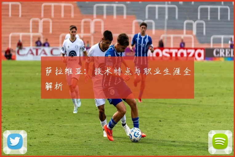 萨拉维亚：技术特点与职业生涯全解析