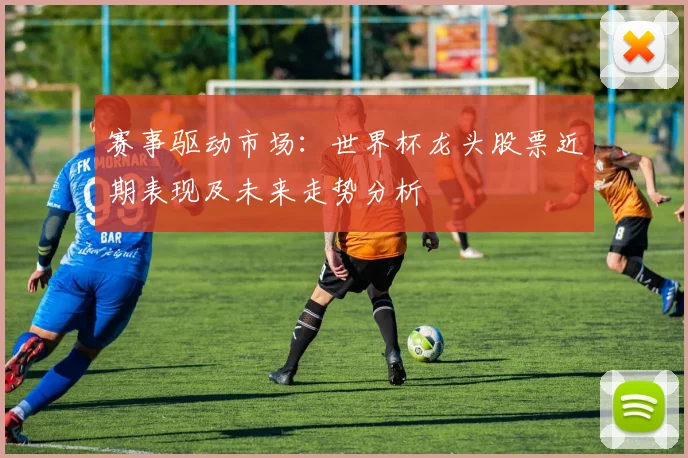 赛事驱动市场：世界杯龙头股票近期表现及未来走势分析
