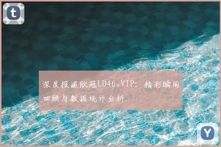 深度报道欧冠LD46_VIP：精彩瞬间回顾与数据统计分析