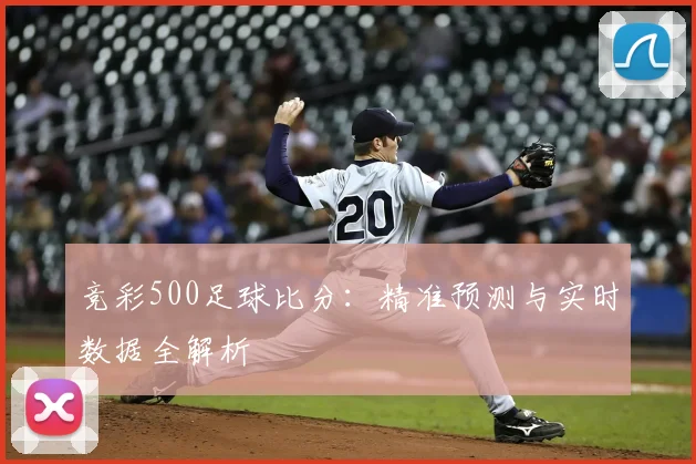 竞彩500足球比分：精准预测与实时数据全解析