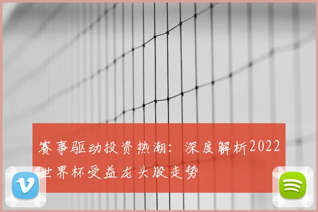 赛事驱动投资热潮：深度解析2022世界杯受益龙头股走势