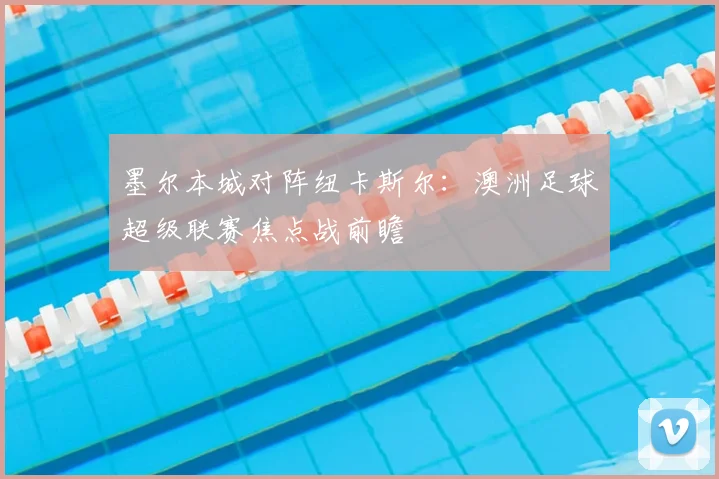 墨尔本城对阵纽卡斯尔：澳洲足球超级联赛焦点战前瞻