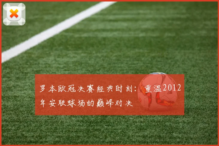 罗本欧冠决赛经典时刻：重温2012年安联球场的巅峰对决