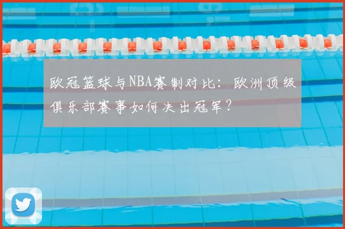 欧冠篮球与NBA赛制对比:欧洲顶级俱乐部赛事如何决出冠军?