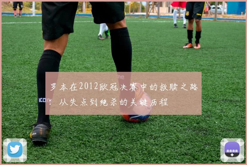 罗本在2012欧冠决赛中的救赎之路:从失点到绝杀的关键历程
