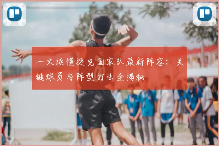 一文读懂捷克国家队最新阵容：关键球员与阵型打法全揭秘