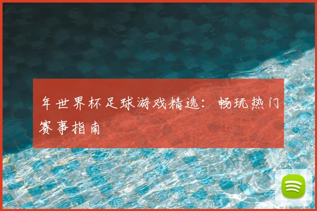 年世界杯足球游戏精选：畅玩热门赛事指南