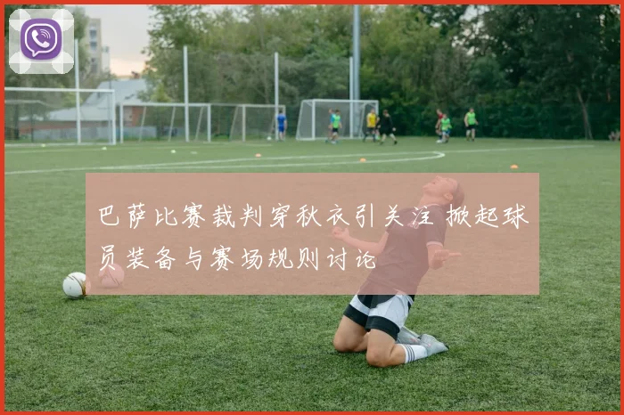 巴萨比赛裁判穿秋衣引关注 掀起球员装备与赛场规则讨论