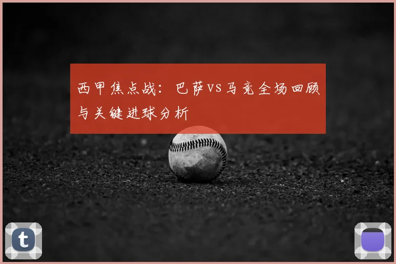 西甲焦点战:巴萨vs马竞全场回顾与关键进球分析