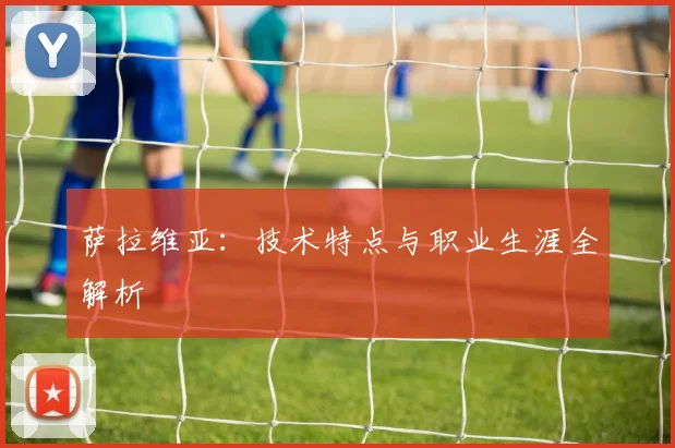 萨拉维亚：技术特点与职业生涯全解析