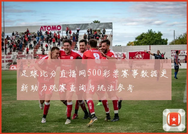 足球比分直播网500彩票赛事数据更新助力观赛查询与玩法参考
