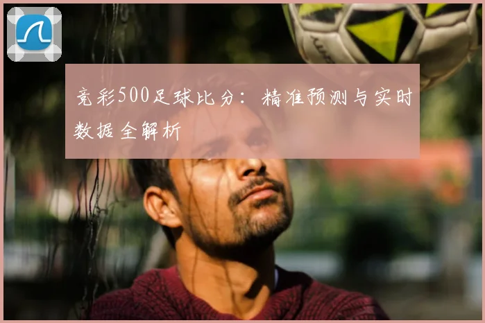 竞彩500足球比分：精准预测与实时数据全解析