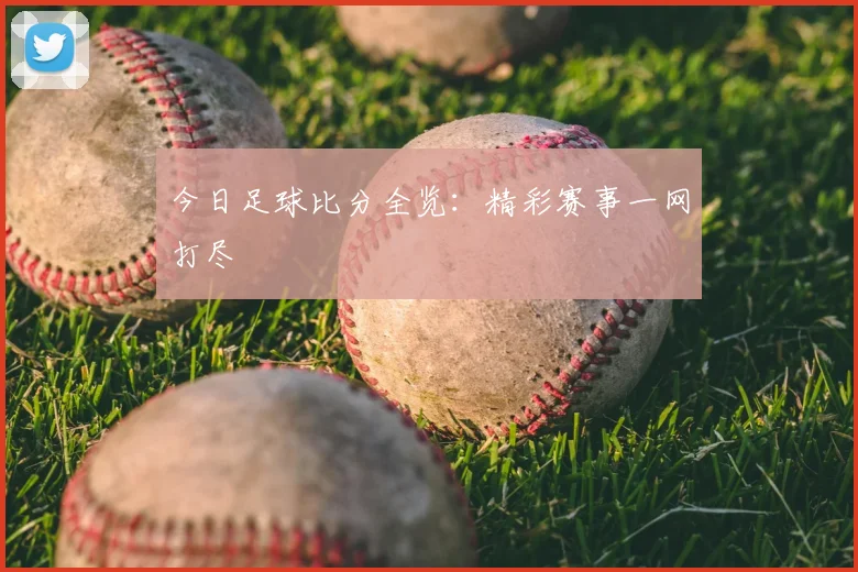 今日足球比分全览：精彩赛事一网打尽